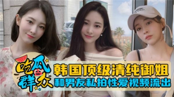 韩国极品清纯御姐与男友私密自拍性爱视频泄露!自拍视角疯狂抽插娇喘,湿身诱惑完整流出!